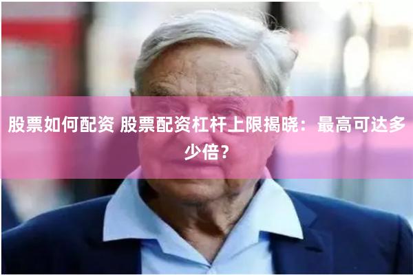 股票如何配资 股票配资杠杆上限揭晓：最高可达多少倍？