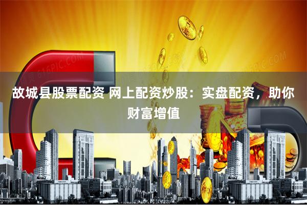 故城县股票配资 网上配资炒股：实盘配资，助你财富增值