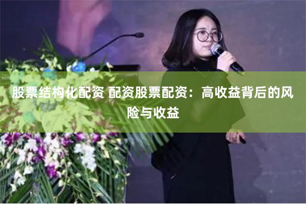 股票结构化配资 配资股票配资：高收益背后的风险与收益
