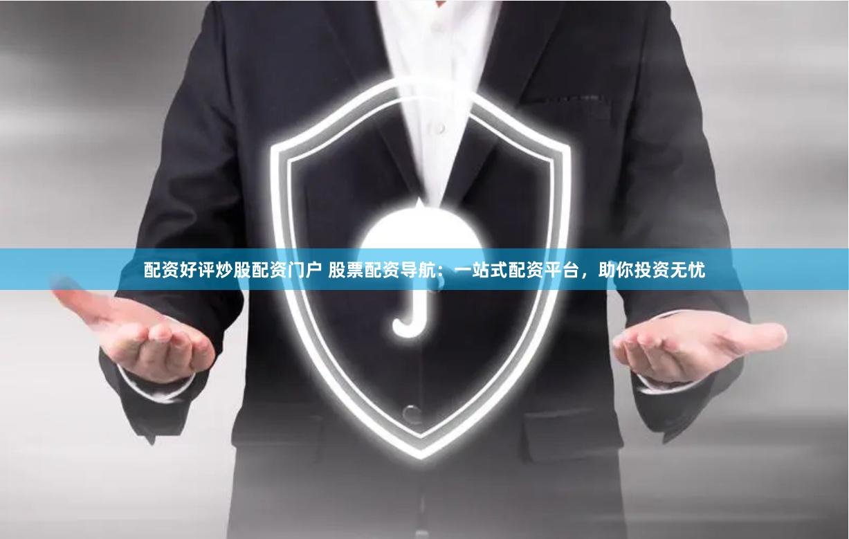 配资好评炒股配资门户 股票配资导航：一站式配资平台，助你投资无忧