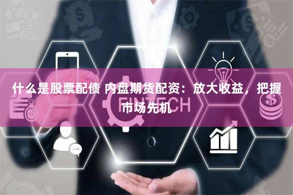 什么是股票配债 内盘期货配资：放大收益，把握市场先机