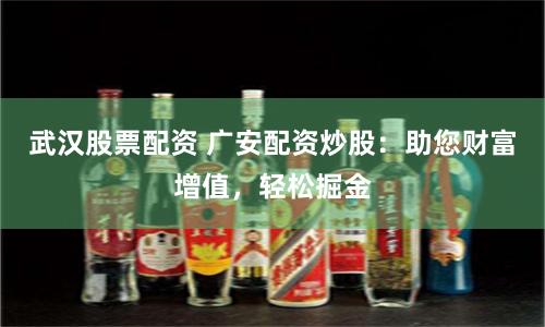 武汉股票配资 广安配资炒股：助您财富增值，轻松掘金