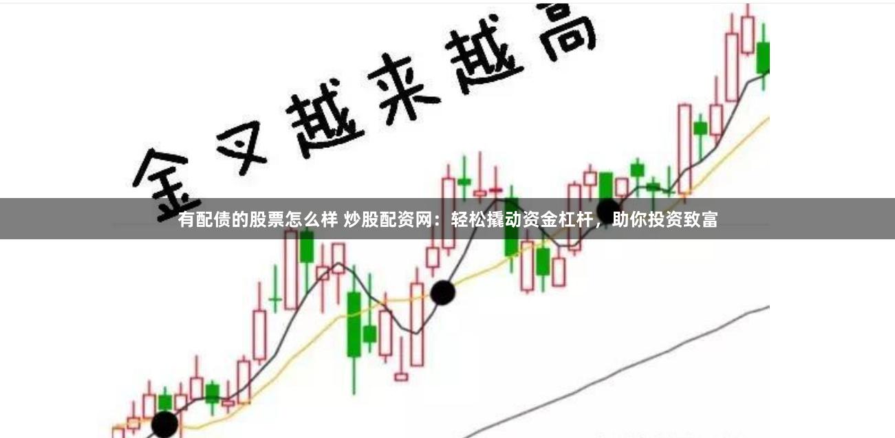 有配债的股票怎么样 炒股配资网：轻松撬动资金杠杆，助你投资致富