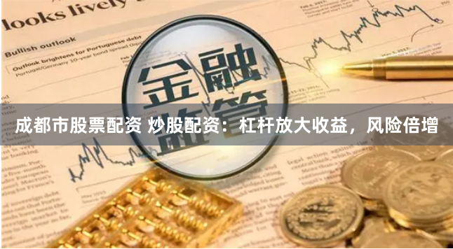 成都市股票配资 炒股配资：杠杆放大收益，风险倍增