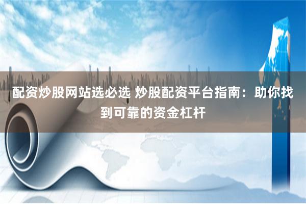 配资炒股网站选必选 炒股配资平台指南：助你找到可靠的资金杠杆