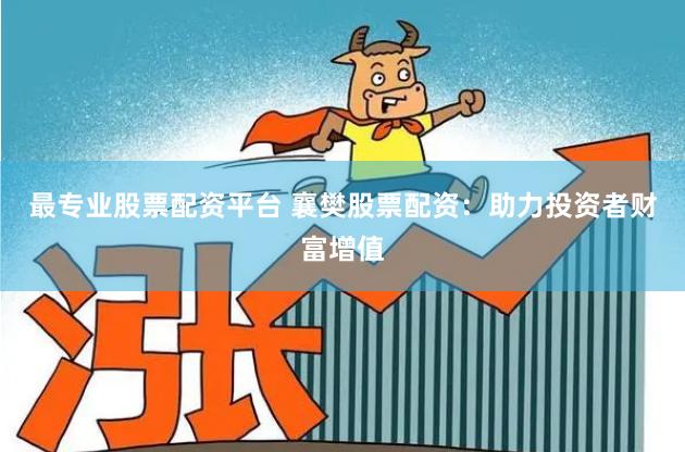 最专业股票配资平台 襄樊股票配资：助力投资者财富增值