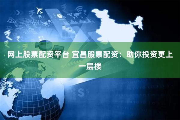 网上股票配资平台 宜昌股票配资：助你投资更上一层楼