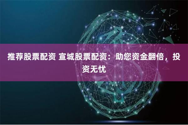 推荐股票配资 宣城股票配资：助您资金翻倍，投资无忧