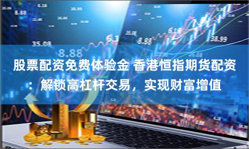 股票配资免费体验金 香港恒指期货配资：解锁高杠杆交易，实现财富增值