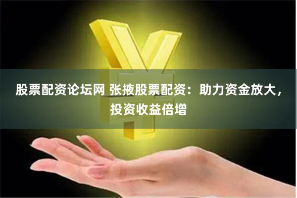 股票配资论坛网 张掖股票配资：助力资金放大，投资收益倍增