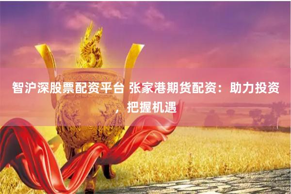 智沪深股票配资平台 张家港期货配资：助力投资，把握机遇