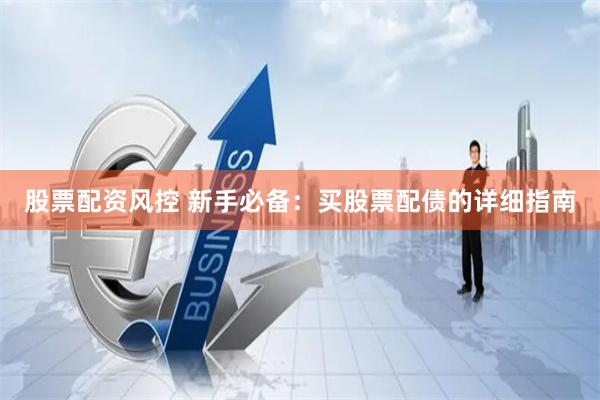 股票配资风控 新手必备：买股票配债的详细指南