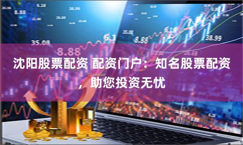 沈阳股票配资 配资门户：知名股票配资，助您投资无忧