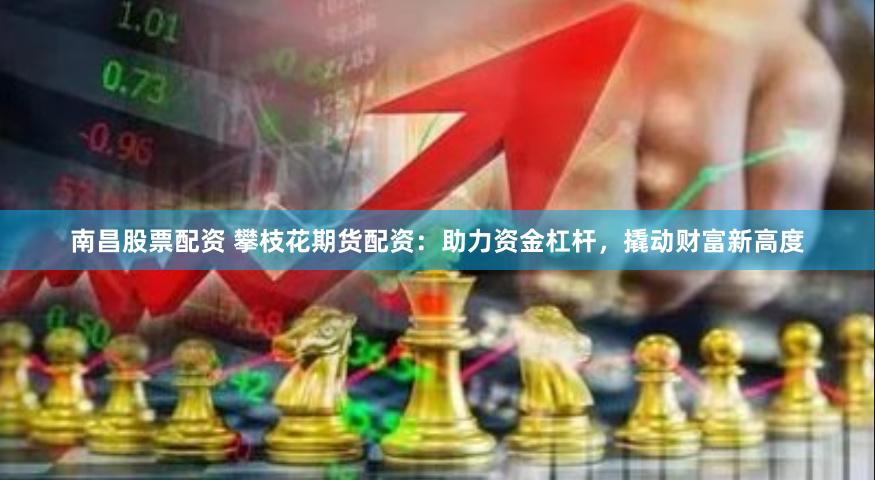 南昌股票配资 攀枝花期货配资：助力资金杠杆，撬动财富新高度