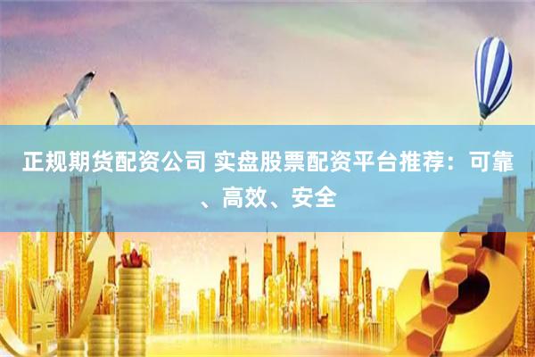 正规期货配资公司 实盘股票配资平台推荐：可靠、高效、安全