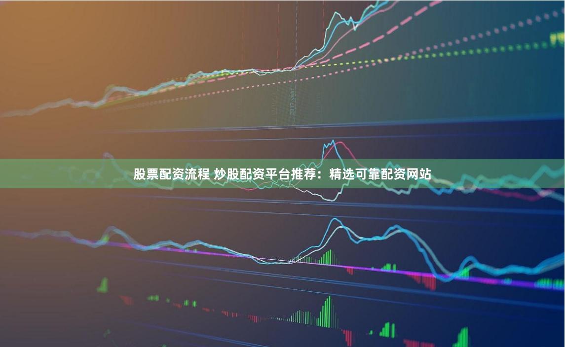 股票配资流程 炒股配资平台推荐：精选可靠配资网站