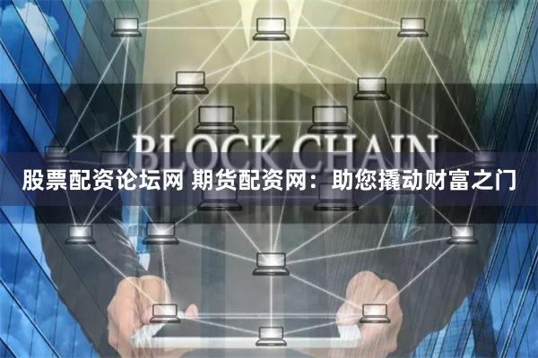 股票配资论坛网 期货配资网：助您撬动财富之门