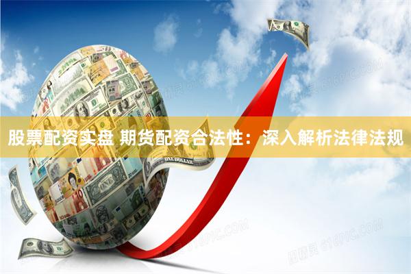 股票配资实盘 期货配资合法性：深入解析法律法规