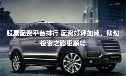 股票配资平台排行 配资好评如潮，助您投资之路更顺畅