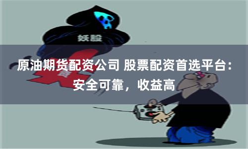 原油期货配资公司 股票配资首选平台：安全可靠，收益高