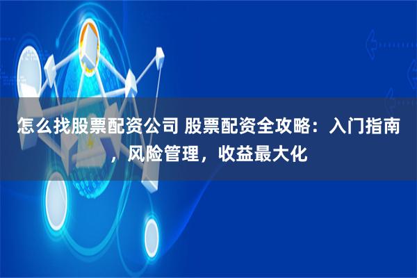 怎么找股票配资公司 股票配资全攻略：入门指南，风险管理，收益最大化