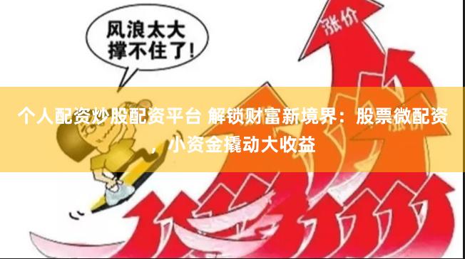 个人配资炒股配资平台 解锁财富新境界：股票微配资，小资金撬动大收益