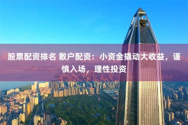 股票配资排名 散户配资：小资金撬动大收益，谨慎入场，理性投资