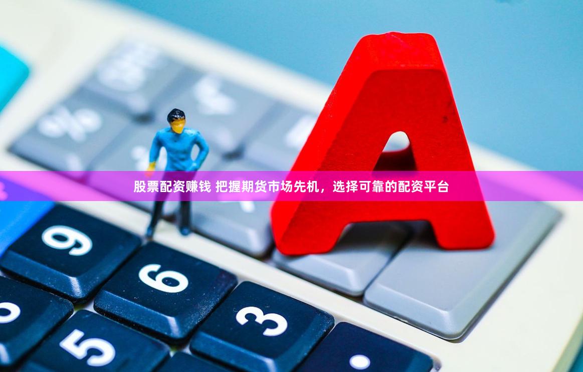 股票配资赚钱 把握期货市场先机，选择可靠的配资平台