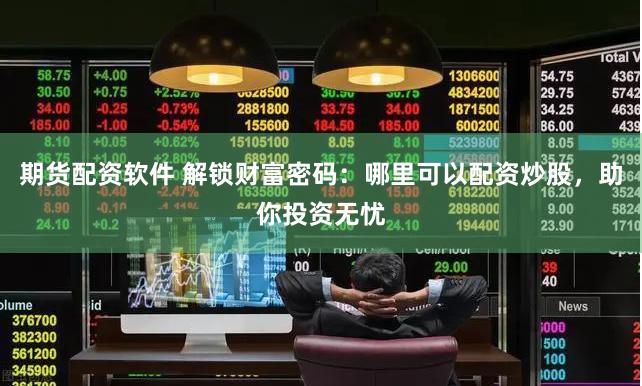 期货配资软件 解锁财富密码：哪里可以配资炒股，助你投资无忧