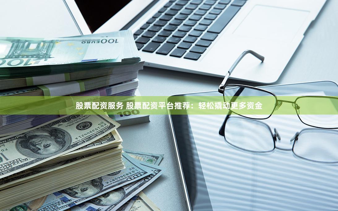 股票配资服务 股票配资平台推荐：轻松撬动更多资金