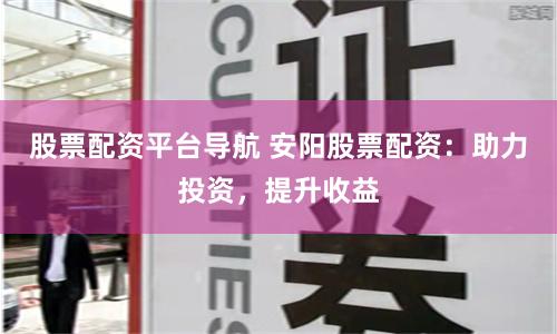股票配资平台导航 安阳股票配资：助力投资，提升收益