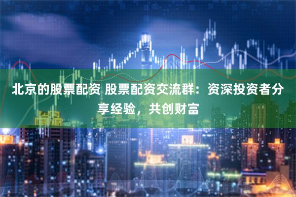 北京的股票配资 股票配资交流群：资深投资者分享经验，共创财富