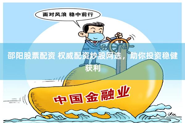 邵阳股票配资 权威配资炒股网选，助你投资稳健获利