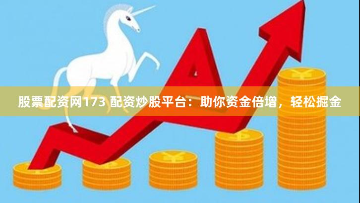 股票配资网173 配资炒股平台：助你资金倍增，轻松掘金