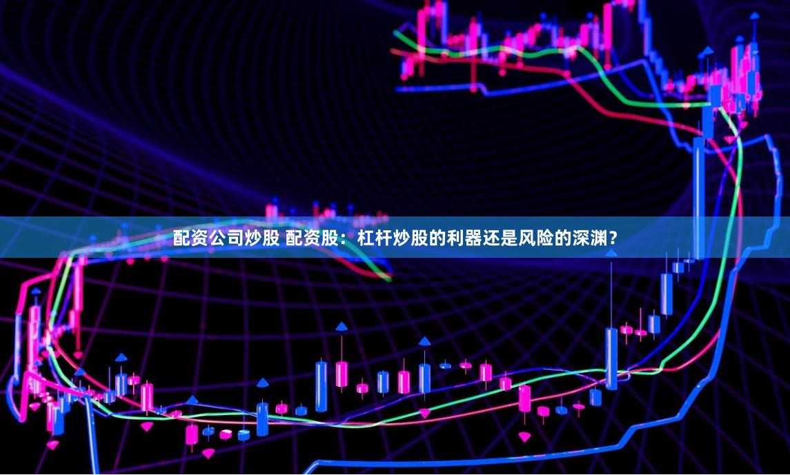 配资公司炒股 配资股：杠杆炒股的利器还是风险的深渊？
