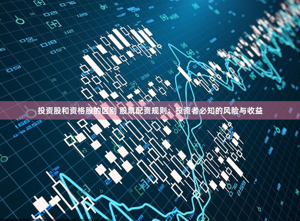 投资股和资格股的区别 股票配资规则：投资者必知的风险与收益