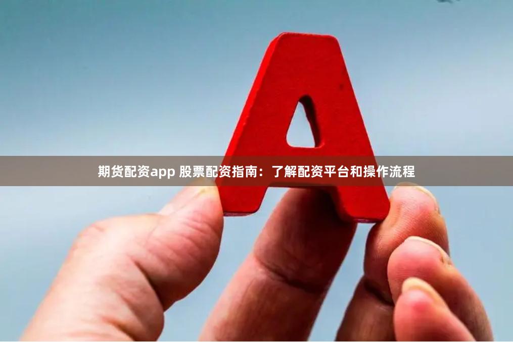 期货配资app 股票配资指南：了解配资平台和操作流程