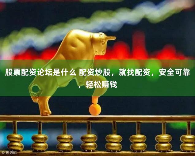 股票配资论坛是什么 配资炒股，就找配资，安全可靠，轻松赚钱