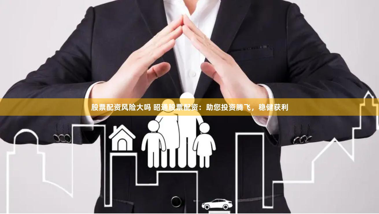 股票配资风险大吗 昭通股票配资：助您投资腾飞，稳健获利