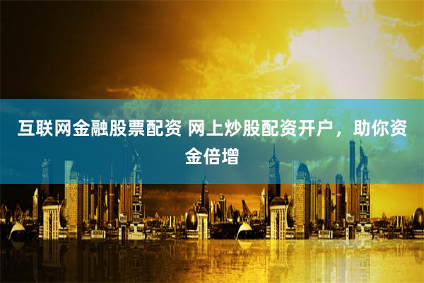 互联网金融股票配资 网上炒股配资开户，助你资金倍增