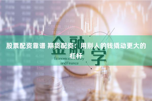 股票配资靠谱 期货配资：用别人的钱撬动更大的杠杆