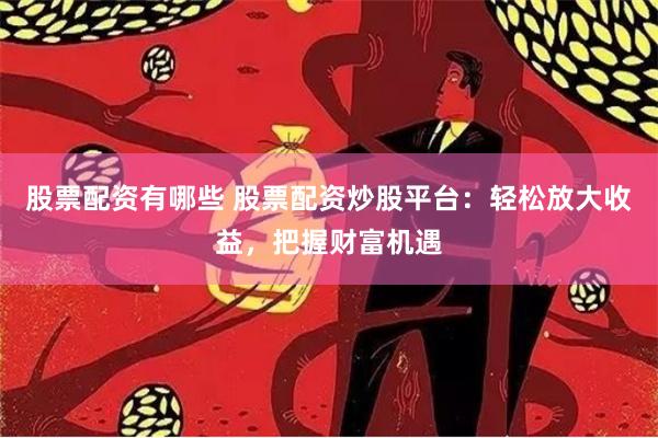 股票配资有哪些 股票配资炒股平台：轻松放大收益，把握财富机遇