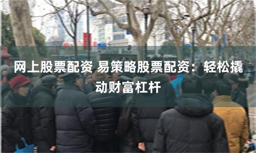 网上股票配资 易策略股票配资：轻松撬动财富杠杆