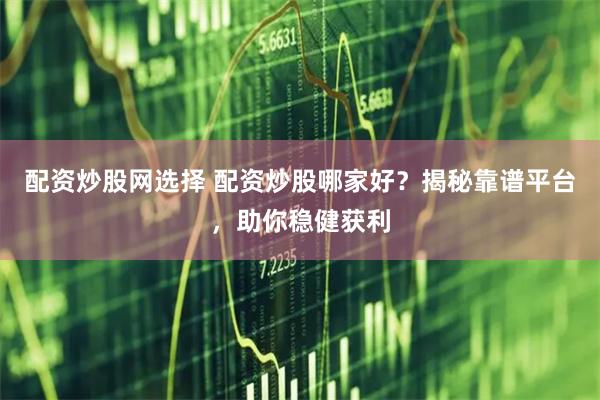 配资炒股网选择 配资炒股哪家好？揭秘靠谱平台，助你稳健获利