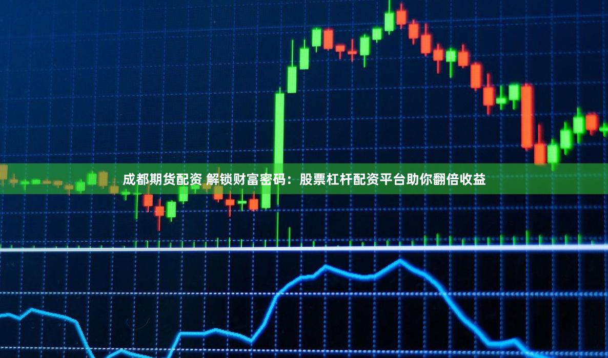 成都期货配资 解锁财富密码：股票杠杆配资平台助你翻倍收益