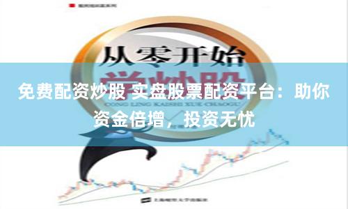免费配资炒股 实盘股票配资平台：助你资金倍增，投资无忧