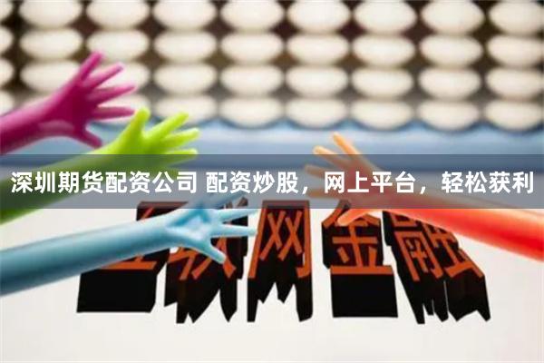 深圳期货配资公司 配资炒股，网上平台，轻松获利