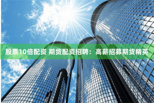 股票10倍配资 期货配资招聘：高薪招募期货精英