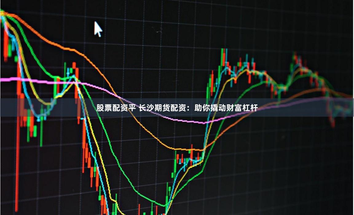 股票配资平 长沙期货配资：助你撬动财富杠杆