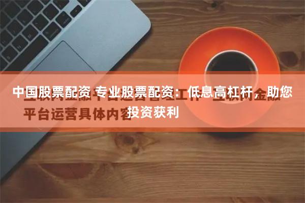 中国股票配资 专业股票配资：低息高杠杆，助您投资获利